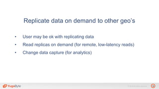 19© 2018 All rights reserved.
Replicate data on demand to other geo’s
• User may be ok with replicating data
• Read replicas on demand (for remote, low-latency reads)
• Change data capture (for analytics)
 