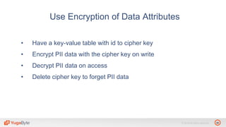 30© 2018 All rights reserved.
• Have a key-value table with id to cipher key
• Encrypt PII data with the cipher key on write
• Decrypt PII data on access
• Delete cipher key to forget PII data
Use Encryption of Data Attributes
 