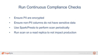 38© 2018 All rights reserved.
• Ensure PII are encrypted
• Ensure non-PII columns do not have sensitive data
• Use Spark/Presto to perform scan periodically
• Run scan on a read replica to not impact production
Run Continuous Compliance Checks
 