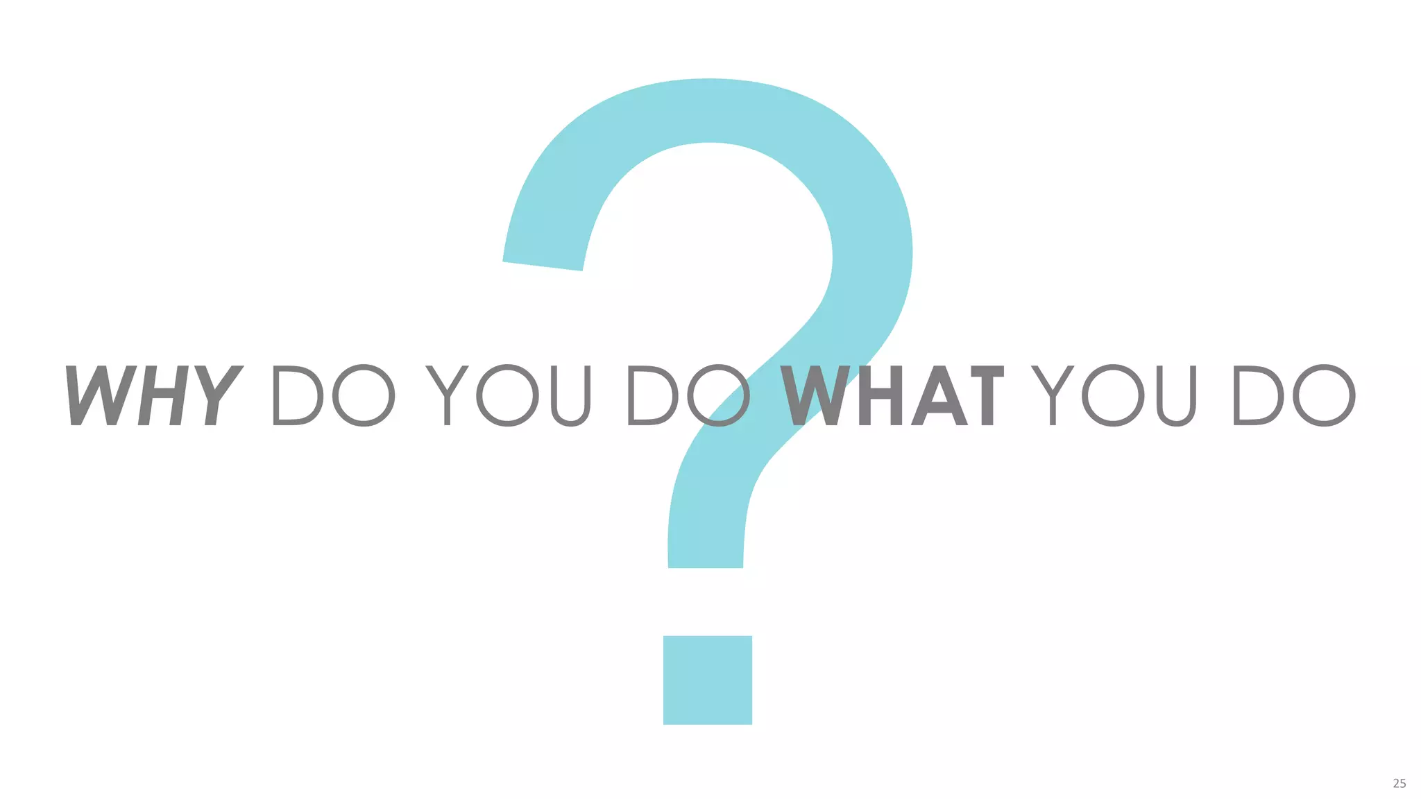 25
WHY DO YOU DO WHAT YOU DO
 