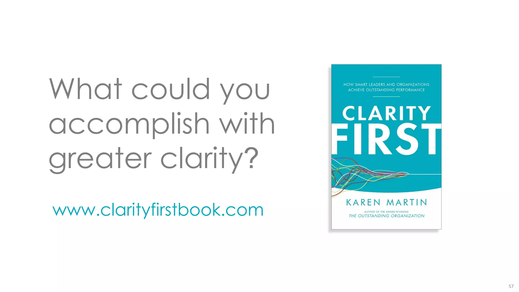 57
www.clarityfirstbook.com
What could you
accomplish with
greater clarity?
 