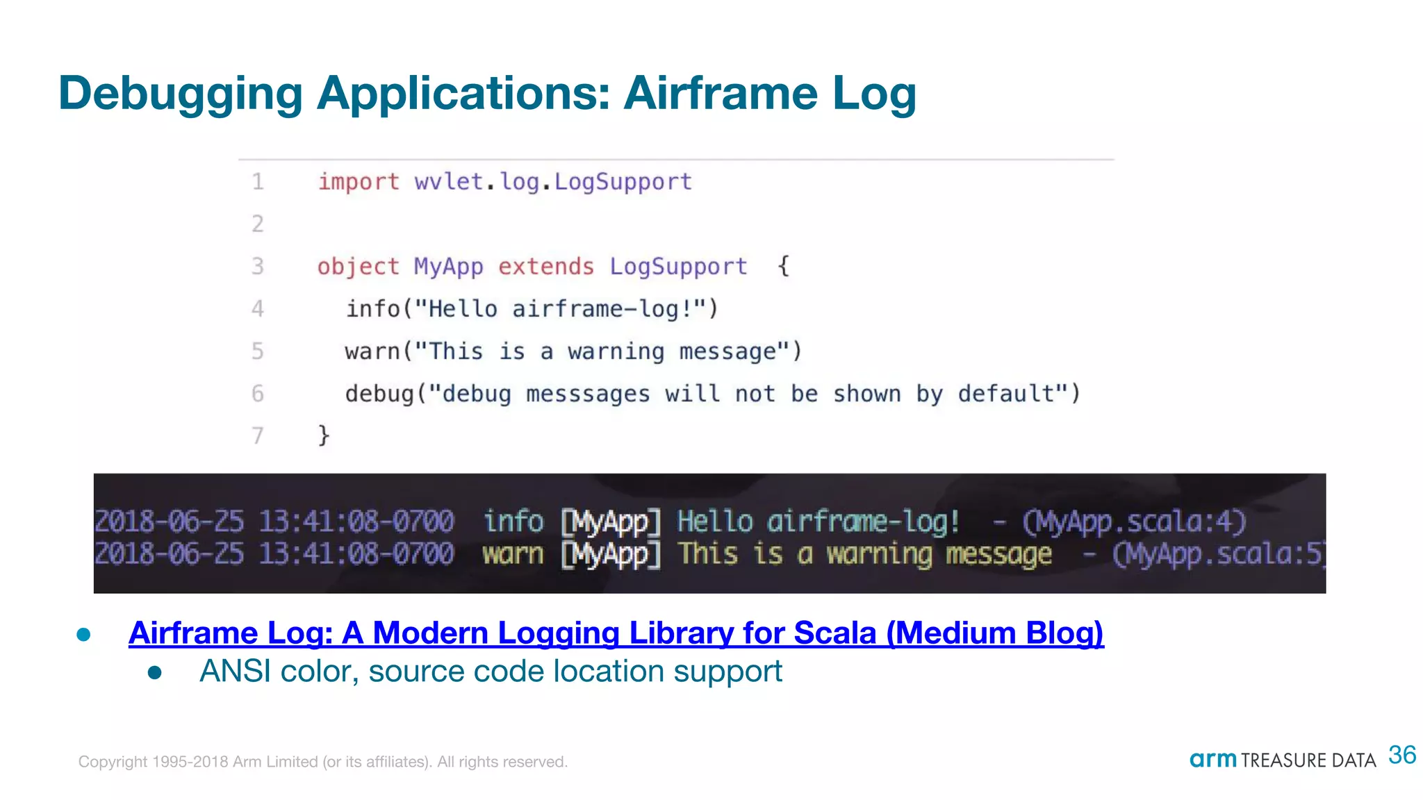 Copyright 1995-2018 Arm Limited (or its affiliates). All rights reserved.
Debugging Applications: Airframe Log
● Airframe Log: A Modern Logging Library for Scala (Medium Blog)
● ANSI color, source code location support
36
 