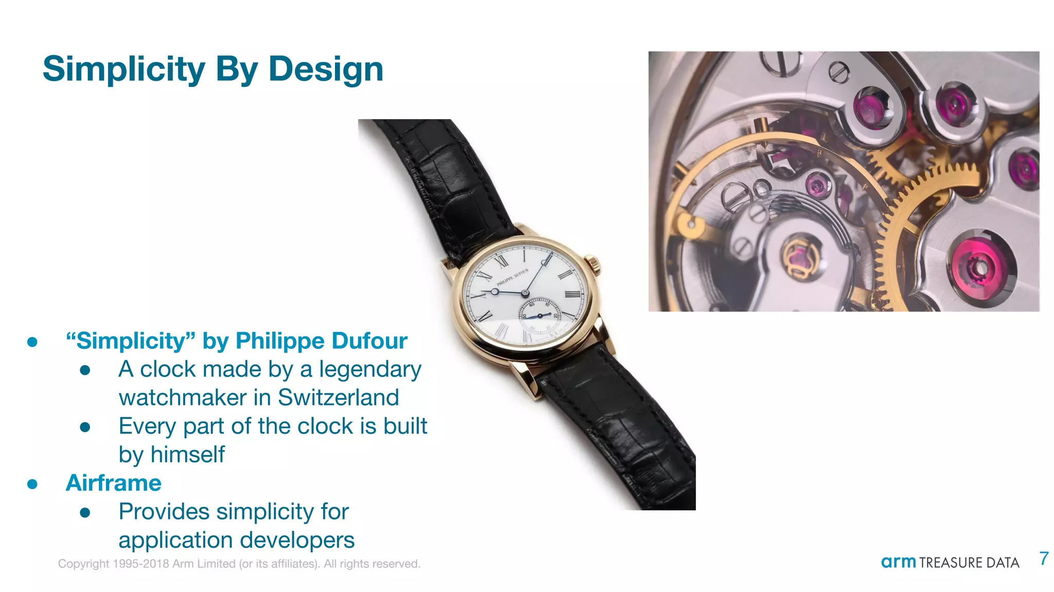Copyright 1995-2018 Arm Limited (or its affiliates). All rights reserved.
Simplicity By Design
● “Simplicity” by Philippe Dufour
● A clock made by a legendary
watchmaker in Switzerland
● Every part of the clock is built
by himself
● Airframe
● Provides simplicity for
application developers
7
 