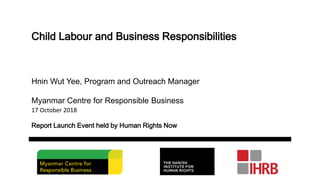 Child Labour and Business Responsibilities
Hnin Wut Yee, Program and Outreach Manager
Myanmar Centre for Responsible Business
17 October 2018
Report Launch Event held by Human Rights Now
 