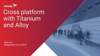 Rene Pot
BudapestJS 18-10-2018
Cross platform
with Titanium
and Alloy
 