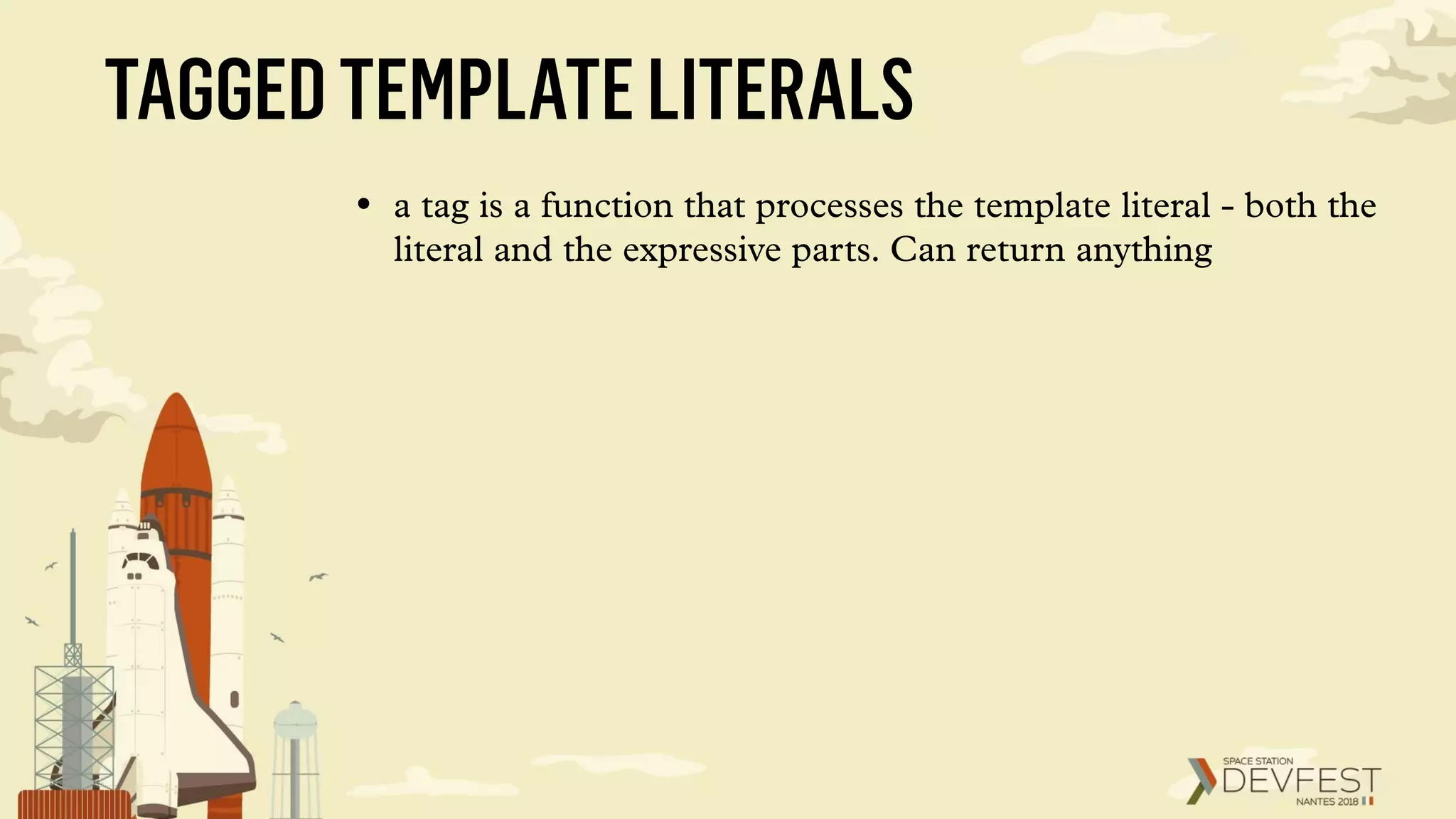 TAGGEDTEMPLATELITERALS
• a tag is a function that processes the template literal - both the
literal and the expressive parts. Can return anything
 