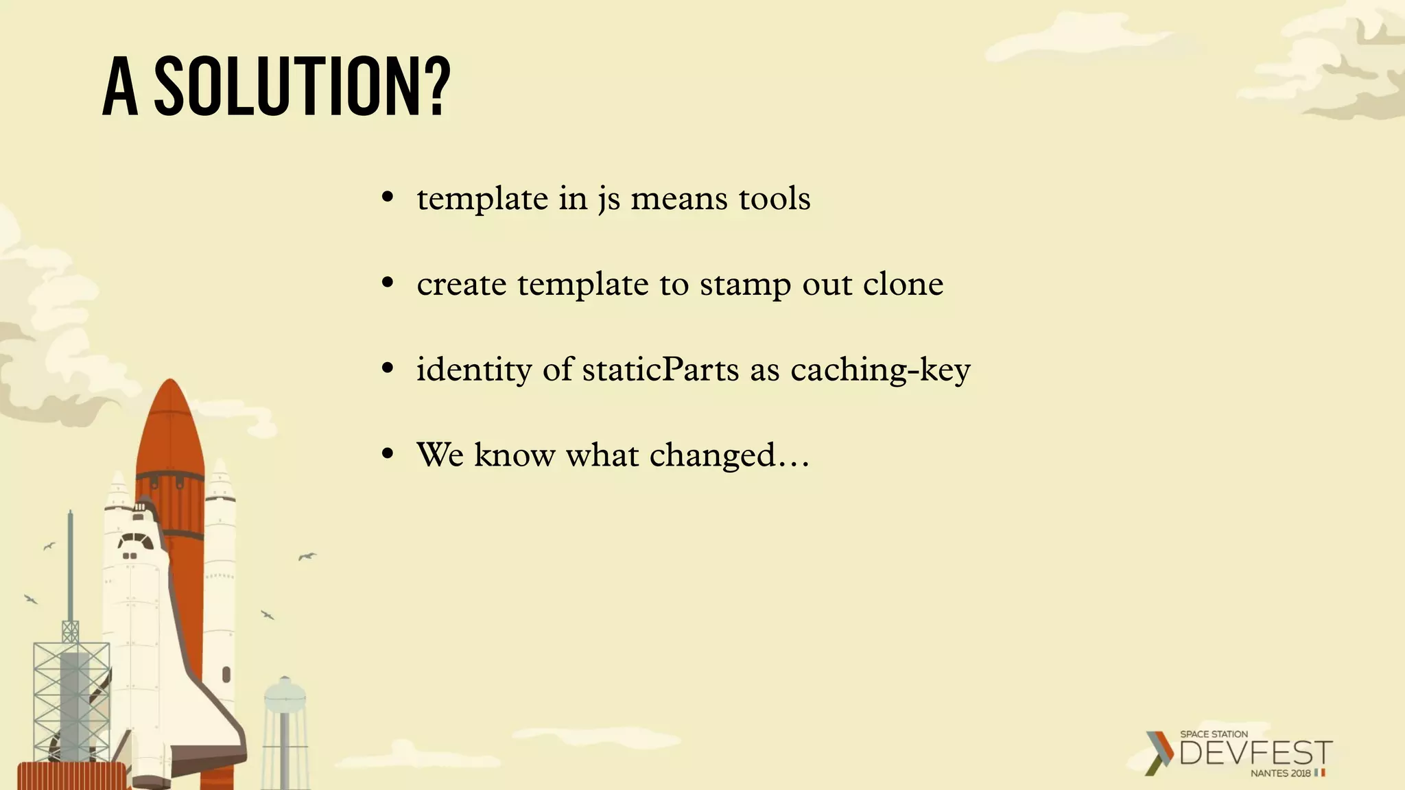 ASOLUTION?
• template in js means tools
• create template to stamp out clone
• identity of staticParts as caching-key
• We know what changed…
 