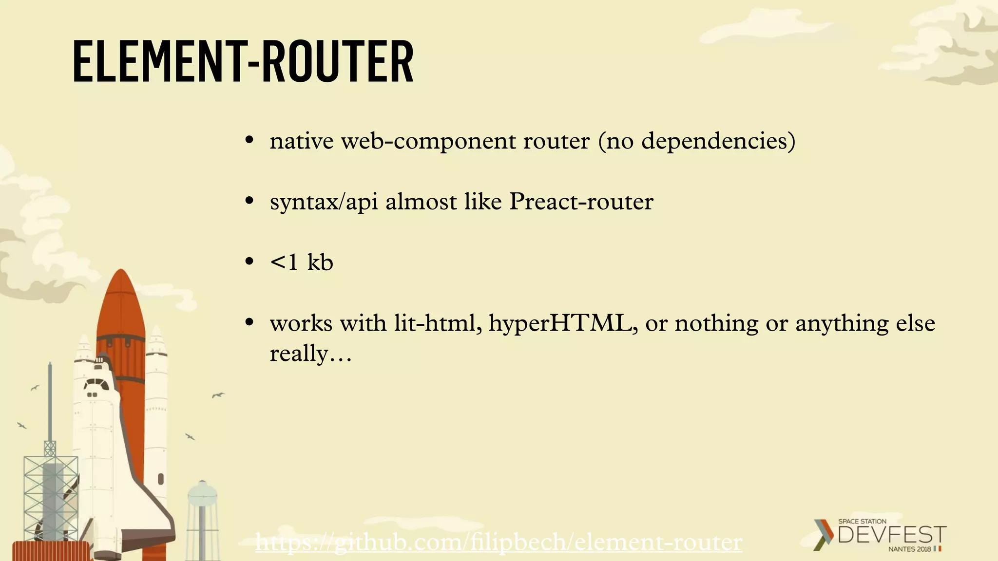 ELEMENT-ROUTER
• native web-component router (no dependencies)
• syntax/api almost like Preact-router
• <1 kb
• works with lit-html, hyperHTML, or nothing or anything else
really…
https://github.com/ﬁlipbech/element-router
 