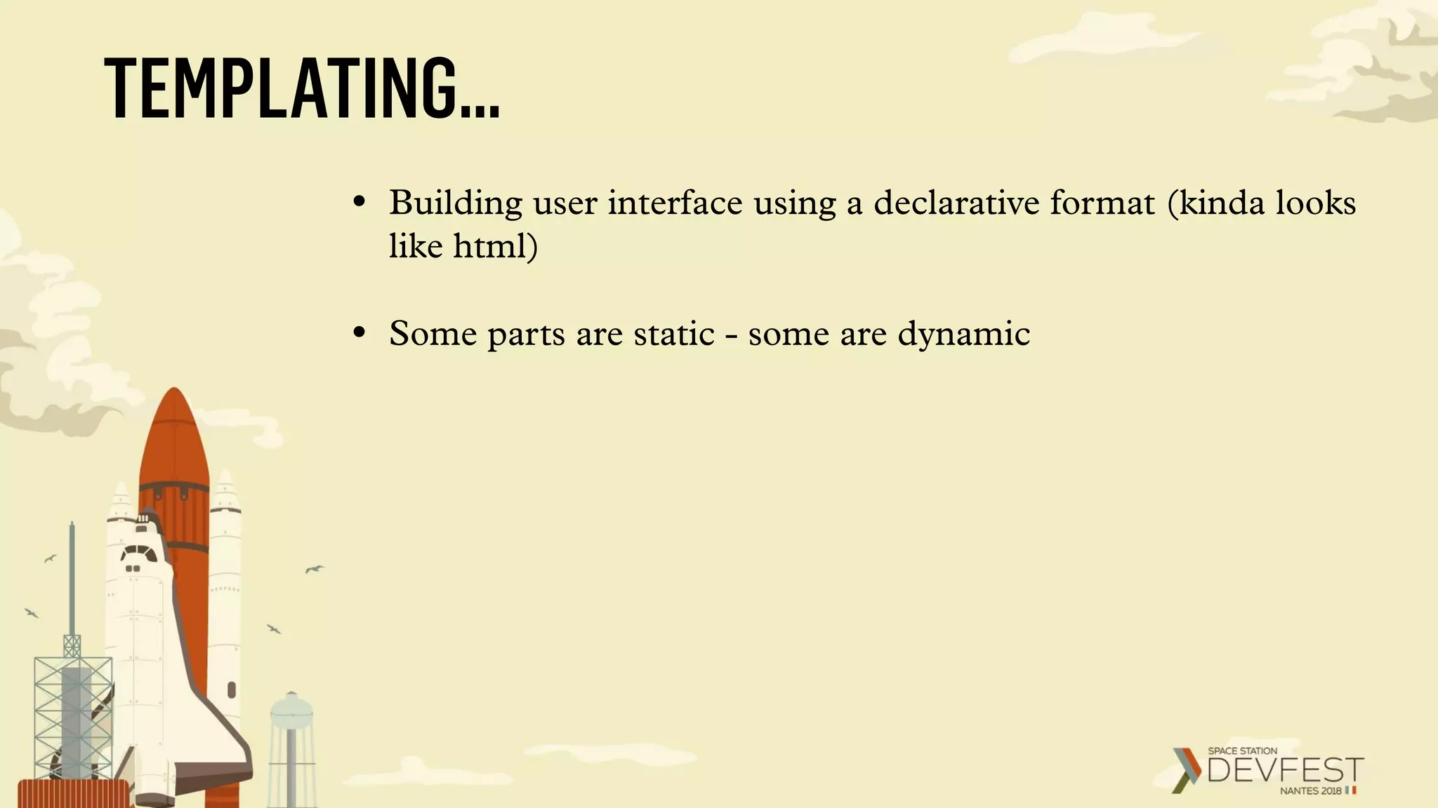 TEMPLATING…
• Building user interface using a declarative format (kinda looks
like html)
• Some parts are static - some are dynamic
 