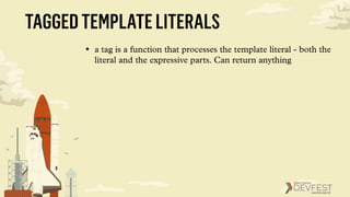TAGGEDTEMPLATELITERALS
• a tag is a function that processes the template literal - both the
literal and the expressive parts. Can return anything
 