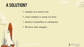 ASOLUTION?
• template in js means tools
• create template to stamp out clone
• identity of staticParts as caching-key
• We know what changed…
 