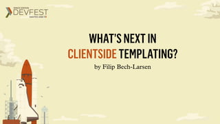 WHAT’SNEXTIN
CLIENTSIDETEMPLATING?
by Filip Bech-Larsen
 