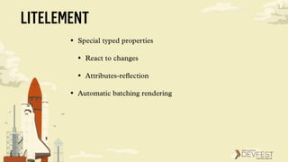 • Special typed properties
• React to changes
• Attributes-reﬂection
• Automatic batching rendering
LITELEMENT
 