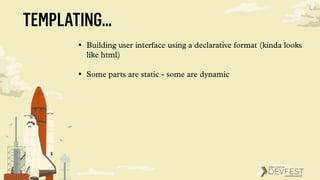 TEMPLATING…
• Building user interface using a declarative format (kinda looks
like html)
• Some parts are static - some are dynamic
 