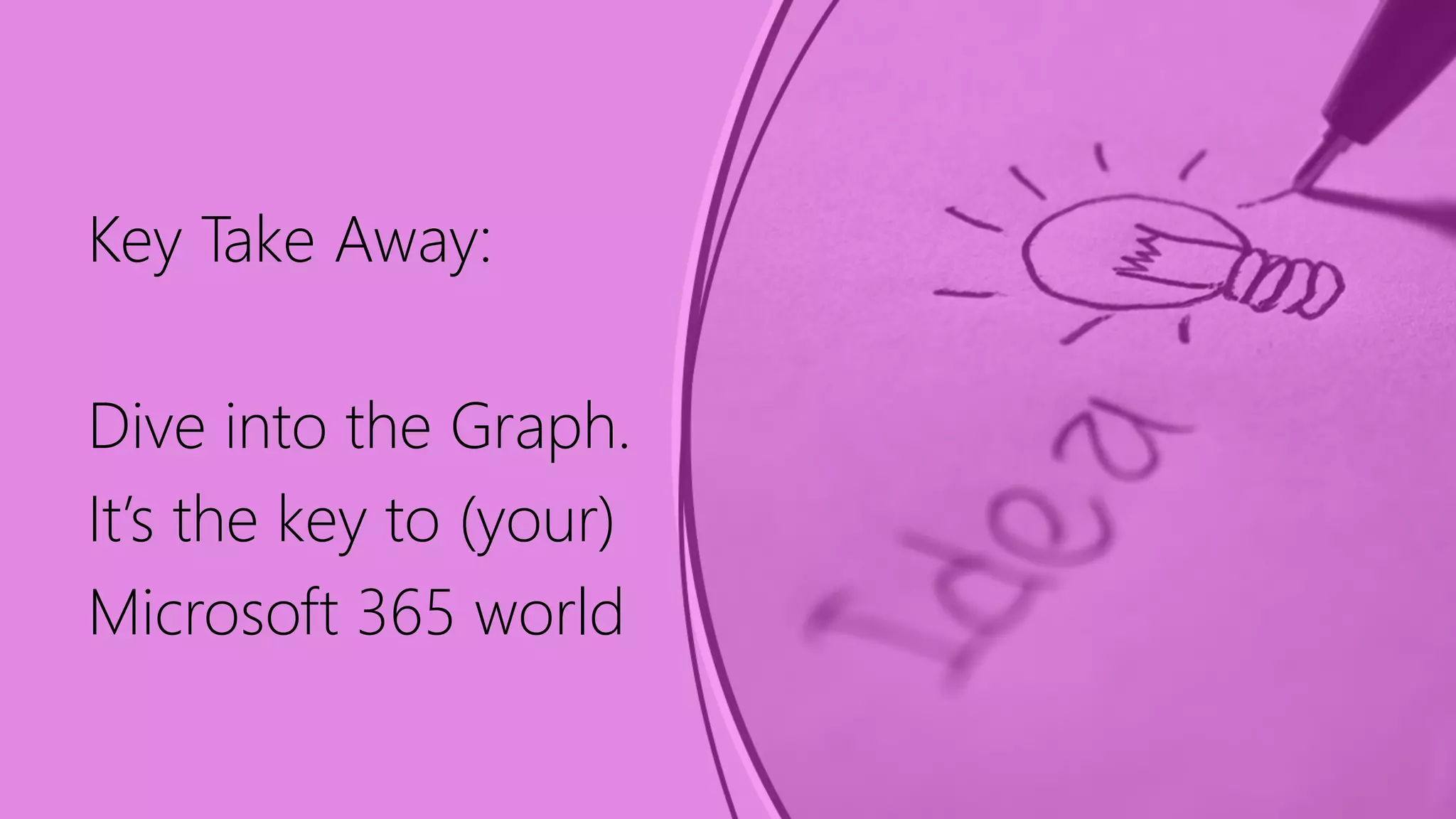 Key Take Away:
Dive into the Graph.
It’s the key to (your)
Microsoft 365 world
 