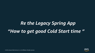 © 2018, Amazon Web Services, Inc. or its Affiliates. All rights reserved.
“How to get good Cold Start time ”
Re the Legacy Spring App
 