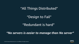 © 2018, Amazon Web Services, Inc. or its Affiliates. All rights reserved.
“All Things Distributed”
“Design to Fail”
“Redundant is hard”
“No servers is easier to manage than No server”
 