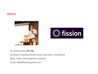• Ta-Ching Chen (陳大慶)
• Software Engineer/Kubernetes Education Consultant
• Blog: https://tachingchen.com/tw/
• Email: hello@tachingchen.com
HOLA!
 