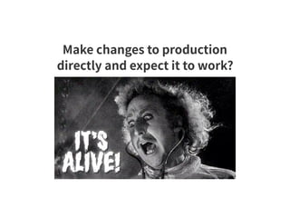 Make changes to production
directly and expect it to work?
 