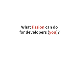 What ﬁssion can do
for developers (you)?
 