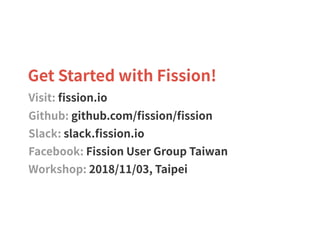 Get Started with Fission!
Visit: ﬁssion.io
Github: github.com/ﬁssion/ﬁssion
Slack: slack.ﬁssion.io
Facebook: Fission User Group Taiwan
Workshop: 2018/11/03, Taipei
 