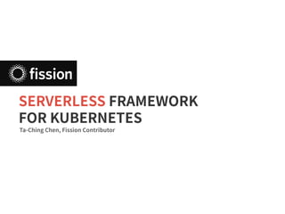 SERVERLESS FRAMEWORK
FOR KUBERNETES
Ta-Ching Chen, Fission Contributor
 