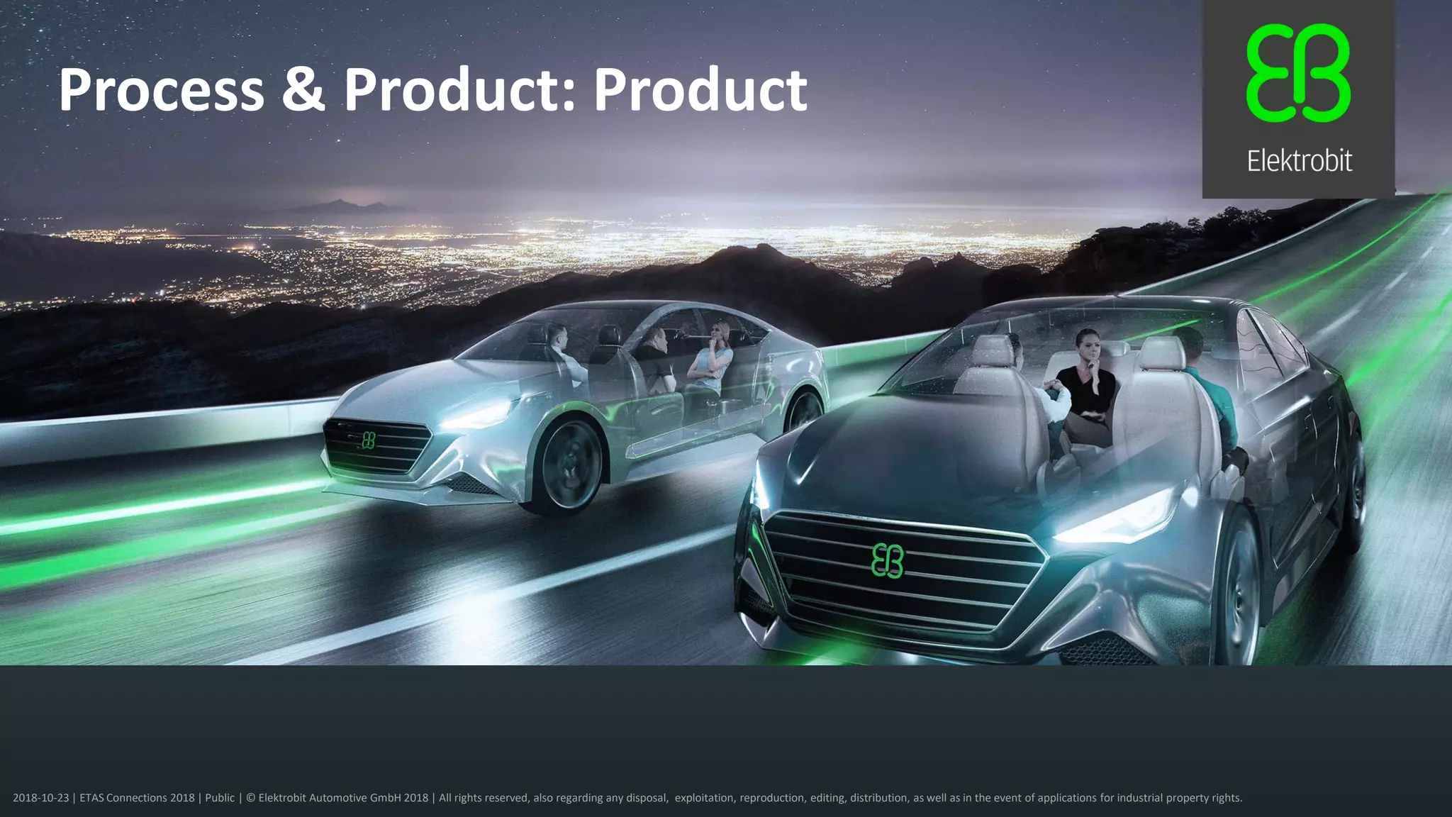 2018-10-23 | ETAS Connections 2018 | Public | © Elektrobit Automotive GmbH 2018 | All rights reserved, also regarding any disposal, exploitation, reproduction, editing, distribution, as well as in the event of applications for industrial property rights.
Process & Product: Product
 