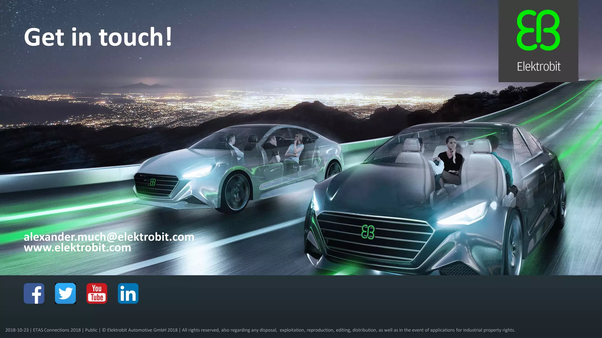 2018-10-23 | ETAS Connections 2018 | Public | © Elektrobit Automotive GmbH 2018 | All rights reserved, also regarding any disposal, exploitation, reproduction, editing, distribution, as well as in the event of applications for industrial property rights.
www.elektrobit.com
alexander.much@elektrobit.com
Get in touch!
 