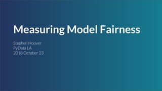 Measuring Model Fairness
Stephen Hoover
PyData LA
2018 October 23
 