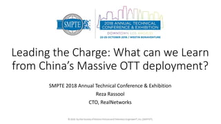 Leading the Charge: What can we Learn
from China’s Massive OTT deployment?
SMPTE 2018 Annual Technical Conference & Exhibition
Reza Rassool
CTO, RealNetworks
 
