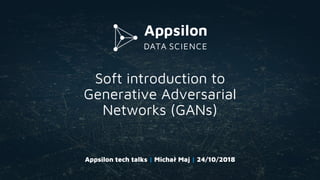 Soft introduction to
Generative Adversarial
Networks (GANs)
Appsilon tech talks | Michał Maj | 24/10/2018
 