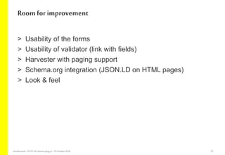 > Usability of the forms
> Usability of validator (link with fields)
> Harvester with paging support
> Schema.org integrat...