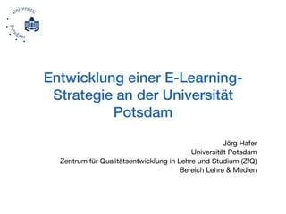 Jörg Hafer

Universität Potsdam 
Zentrum für Qualitätsentwicklung in Lehre und Studium (ZfQ) 
Bereich Lehre & Medien
Entwicklung einer E-Learning-
Strategie an der Universität
Potsdam
 