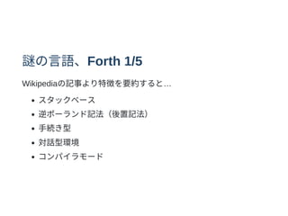謎の⾔語、Forth 1/5
Wikipediaの記事より特徴を要約すると…
スタックベース
逆ポーランド記法（後置記法）
⼿続き型
対話型環境
コンパイラモード
 
