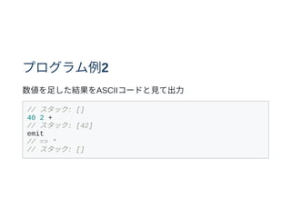 プログラム例2
数値を⾜した結果をASCIIコードと⾒て出⼒
// スタック: []
40 2 +
// スタック: [42]
emit
// => *
// スタック: []
 