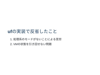 ufの実装で反省したこと
1. 処理系のモードがないことによる苦労
2. VMの状態を引き回せない問題
 