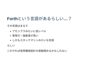 Forthという⾔語があるらしい…？
その⾔語はまるで
アセンブラみたいに低レベル
表現⼒・抽象度が⾼い
しかもスタックマシンみたいな⾔語
らしい
これやれば仮想機械設計の感触掴めるかもしれない
 