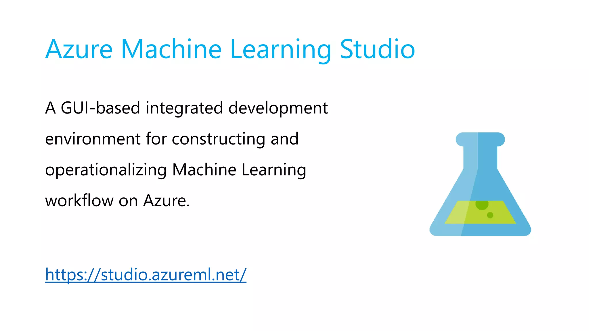 Azure Machine Learning Studio
A GUI-based integrated development
environment for constructing and
operationalizing Machine Learning
workflow on Azure.
https://studio.azureml.net/
 