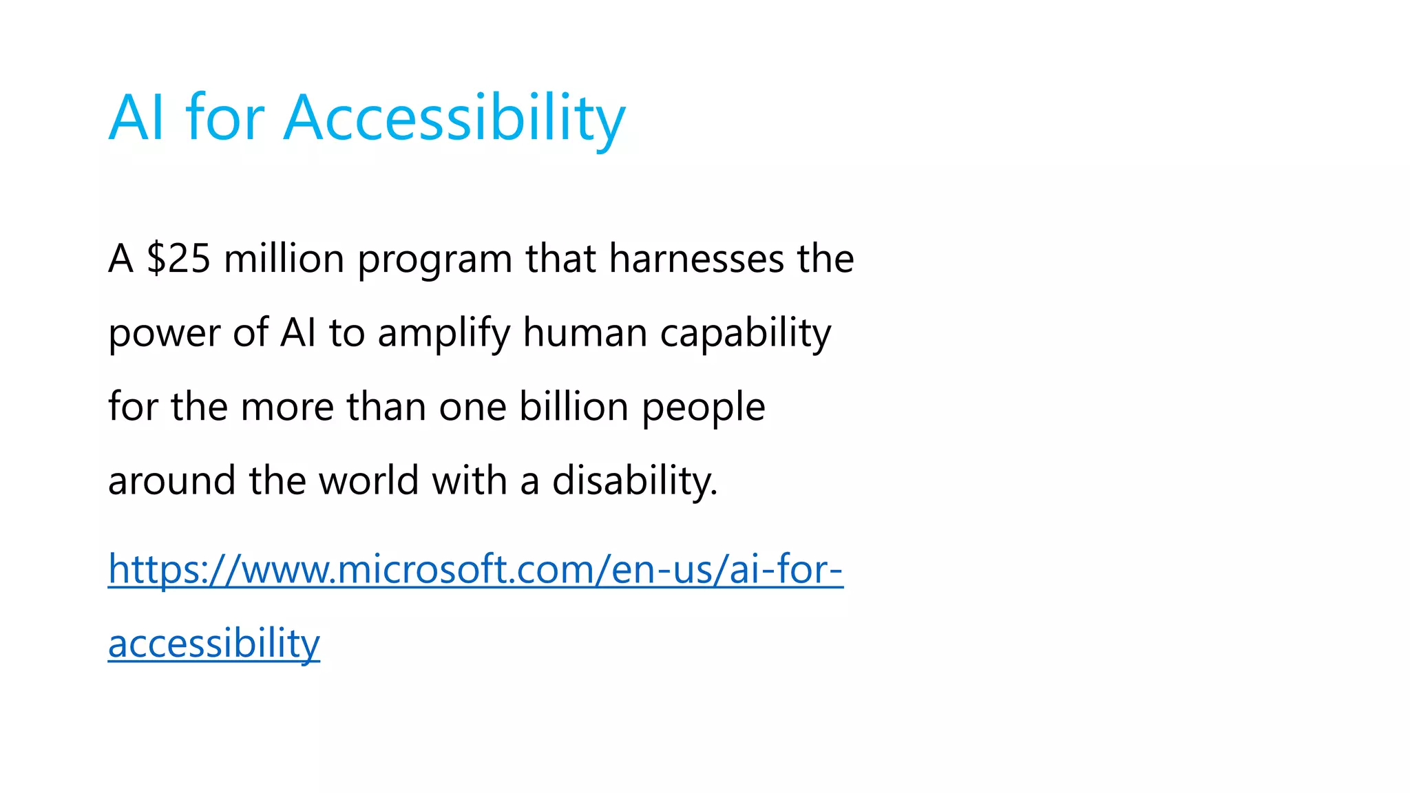 AI for Accessibility
A $25 million program that harnesses the
power of AI to amplify human capability
for the more than one billion people
around the world with a disability.
https://www.microsoft.com/en-us/ai-for-
accessibility
 
