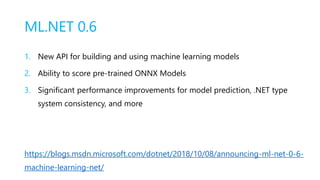 ML.NET 0.6
1. New API for building and using machine learning models
2. Ability to score pre-trained ONNX Models
3. Signif...