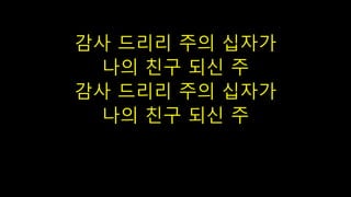 감사 드리리 주의 십자가
나의 친구 되신 주
감사 드리리 주의 십자가
나의 친구 되신 주
 