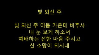 빛 되신 주
빛 되신 주 어둠 가운데 비추사
내 눈 보게 하소서
예배하는 선한 마음 주시고
산 소망이 되시네
 