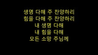 생명 다해 주 찬양하리
힘을 다해 주 찬양하리
내 생명 다해
내 힘을 다해
모든 소망 주님께
 