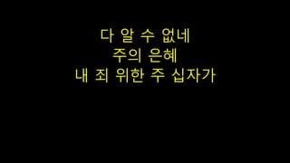 다 알 수 없네
주의 은혜
내 죄 위한 주 십자가
 