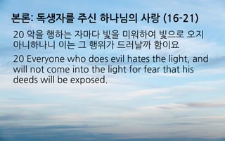 본론: 독생자를 주신 하나님의 사랑 (16-21)
20 악을 행하는 자마다 빛을 미워하여 빛으로 오지
아니하나니 이는 그 행위가 드러날까 함이요
20 Everyone who does evil hates the light, and
will not come into the light for fear that his
deeds will be exposed.
 