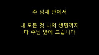 주 임재 안에서
내 모든 것 나의 생명까지
다 주님 앞에 드립니다
 