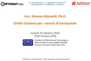Avv. Simone Aliprandi, Ph.D. – Copyright-Italia.it / Array Law Firm
www.copyright-italia.it – www.aliprandi.org – www.array.eu
CRO Aviano, 29 ottobre 2018 – Diritto d'autore per i servizi di formazione
Avv. Simone Aliprandi, Ph.D.
Diritto d'autore per i servizi di formazione
lunedì 29 ottobre 2018
CRO Aviano (PN)
 