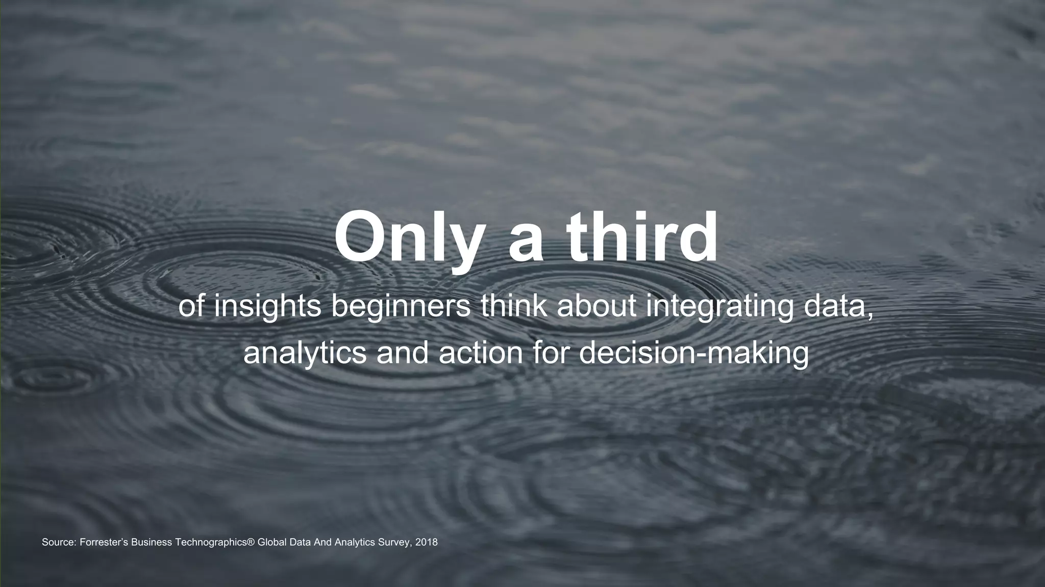 © 2018 FORRESTER. REPRODUCTION PROHIBITED.
Source: Forrester’s Business Technographics® Global Data And Analytics Survey, 2018
Only a third
of insights beginners think about integrating data,
analytics and action for decision-making
 
