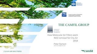 THE CAMFIL GROUP
CLEAN AIR SOLUTIONS
How Molecular Air Filters work
NO2 removal for City Air
2018
Peter Dyment
peter.dyment@camfil.com
 