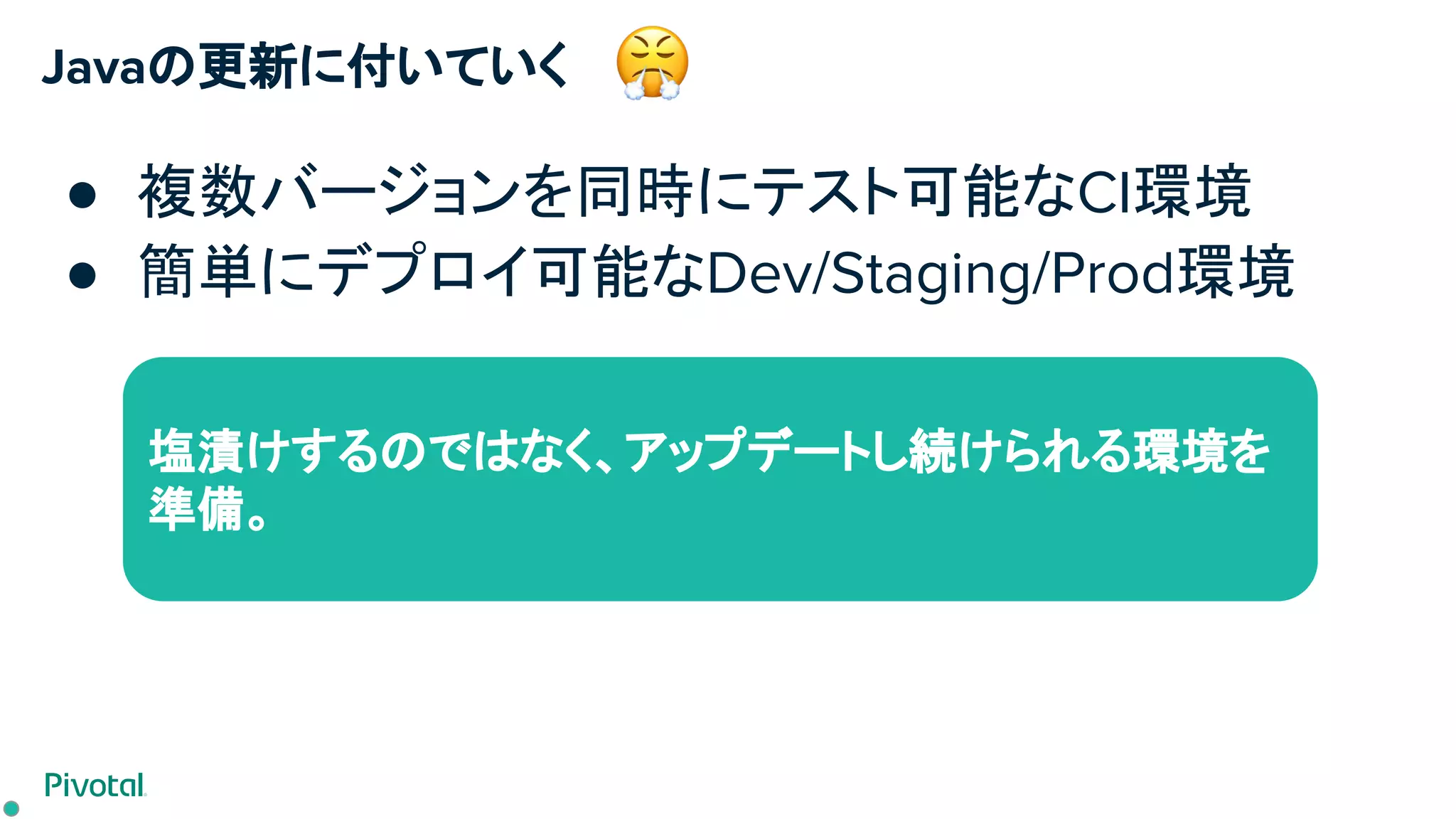 Javaの更新に付いていく
● 複数バージョンを同時にテスト可能なCI環境
● 簡単にデプロイ可能なDev/Staging/Prod環境
塩漬けするのではなく、アップデートし続けられる環境を
準備。
 